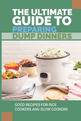 The Ultimate Guide To Preparing Dump Dinners: Good Recipes For Rice Cookers And Slow Cookers: Healthy Dump Dinners Recipes For Busy People
