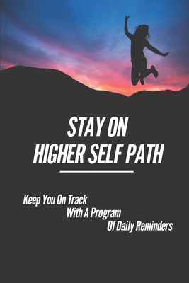 Stay On Higher Self Path: Keep You On Track With A Program Of Daily Reminders: Path To Your Higher Self