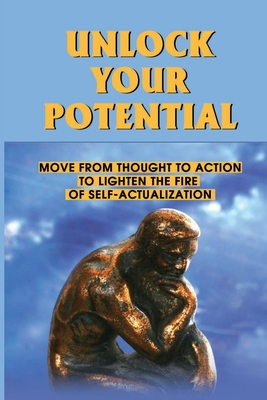 Unlock Your Potential: Move From Thought To Action To Lighten The Fire Of Self-Actualization: The Importance Of Purpose