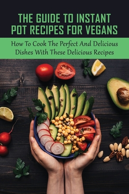 The Guide To Instant Pot Recipes For Vegans: How To Cook The Perfect And Delicious Dishes With These Delicious Recipes: The Earliest Record Of Vegetar