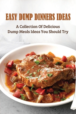 Easy Dump Dinners Ideas: A Collection Of Delicious Dump Meals Ideas You Should Try: How To Cook Dump Desserts