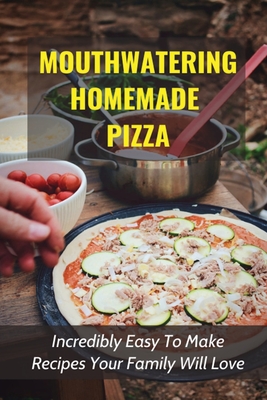 Mouthwatering Homemade Pizza: Incredibly Easy To Make Recipes Your Family Will Love: Homemade Pizza Toppings