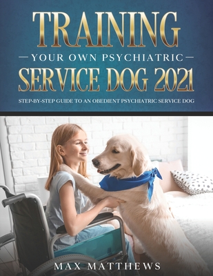 Training Your Own Psychiatric Service Dog 2021: Step-By-Step Guide to an Obedient Psychiatric Service Dog