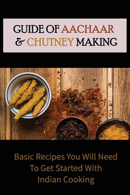 Guide Of Aachaar & Chutney Making: Basic Recipes You Will Need To Get Started With Indian Cooking: Flavoring Pastes In Indian Cooking