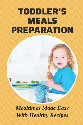 Toddler's Meals Preparation: Mealtimes Made Easy With Healthy Recipes: Recipes For Toddler