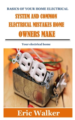 Basics of Your Home Electrical System and Common Electrical Mistakes Home Owners Make: Your electrical home