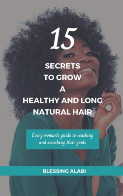 15 Secrets To Grow A Healthy And Long Natural Hair: Every woman's guide to reaching and smashing Hair goals