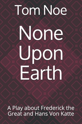 None Upon Earth: A Play about Frederick the Great and Hans Von Katte