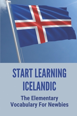 Start Learning Icelandic: The Elementary Vocabulary For Newbies: How To Learn Icelandic Fast