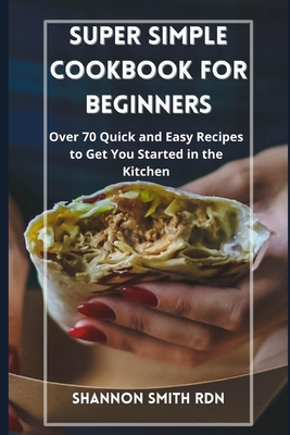 Super Simple Cookbook for Beginners: Over 70 Quick and Easy Recipes to Get You Started in the Kitchen