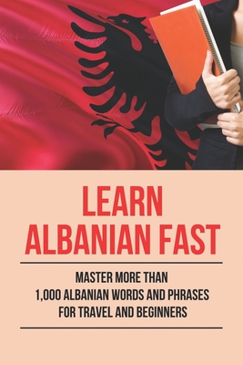 Learn Albanian Fast: Master More Than 1,000 Albanian Words And Phrases For Travel And Beginners: The Albanian Course
