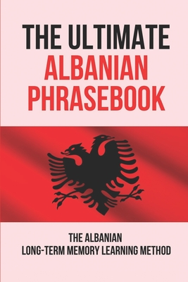 The Ultimate Albanian Phrasebook: The Albanian Long-Term Memory Learning Method: Learn Albanian