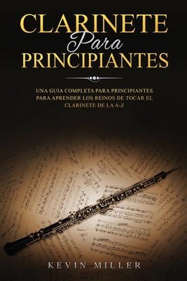 Clarinete Para Principiantes: Una Guia Completa Para Principiantes Para Aprender Los Reinos de Tocar El Clarinete de la A-Z