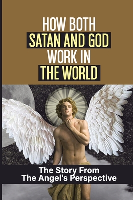How Both Satan And God Work In The World: The Story From The Angel's Perspective: Good & Evil Philosophy