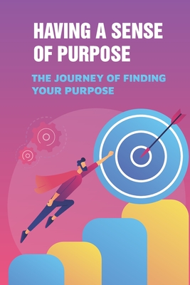 Having A Sense Of Purpose: The Journey Of Finding Your Purpose: The Science Of Breaking Out Of You