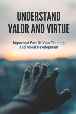 Understand Valor And Virtue: Important Part Of Your Training And Moral Development: How Valor And Virtue Possible Present