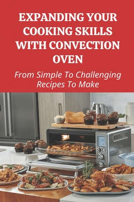 Expanding Your Cooking Skills With Convection Oven: From Simple To Challenging Recipes To Make: Cooking Meat In A Convection Oven