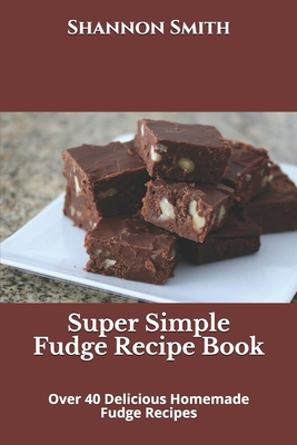 Super Simple Fudge Recipe Book: Over 40 Delicious Homemade Fudge Recipes