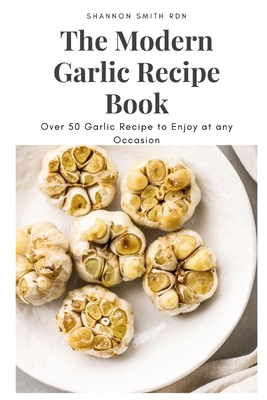 The Modern Garlic Recipe Book: Over 50 Garlic Recipe to Enjoy at any Occasion