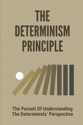 The Determinism Principle: The Pursuit Of Understanding The Determinists' Perspective: Free Will Scientific Principles