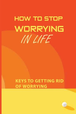 How To Stop Worrying In Life: Keys To Getting Rid Of Worrying: Law Of Attraction Meaning