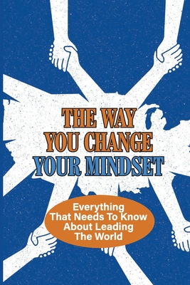 The Way You Change Your Mindset: Everything That Needs To Know About Leading The World: Successful Techniques