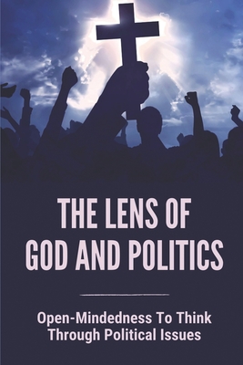 The Lens Of God And Politics: Open-Mindedness To Think Through Political Issues: A Christian'S Guide For Choosing Candidates