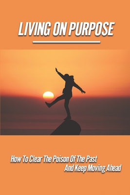Living On Purpose: How To Clear The Poison Of The Past And Keep Moving Ahead: The Inner Journey Pathways To The Higher Self