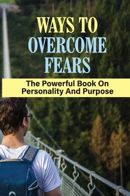 Ways To Overcome Fears: The Powerful Book On Personality And Purpose: How To Remove Fear From Mind And Heart