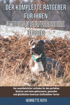 Der komplette Ratgeber für Ihren American Staffordshire Terrier: Der unentbehrliche Leitfaden für den perfekten Besitzer und einen gehorsamen, gesunde