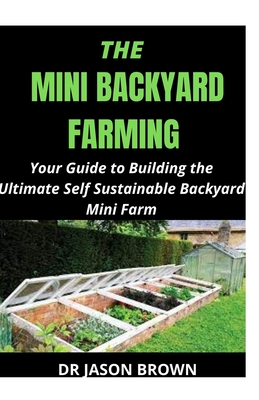 The Mini Backyard Farming: Your Guide to Building the Ultimate Self Sustainable Backyard Mini Farm