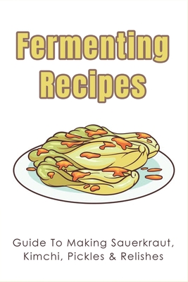 Fermenting Recipes: Guide To Making Sauerkraut, Kimchi, Pickles & Relishes: What Is Relish Made Of