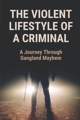The Violent Lifestyle Of A Criminal: A Journey Through Gangland Mayhem: Drug-Fuelled Violent Lifestyle Conflict With The Police And Rival Gangsters
