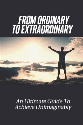 From Ordinary To Extraordinary: An Ultimate Guide To Achieve Unimaginably: Unimaginable Spaces