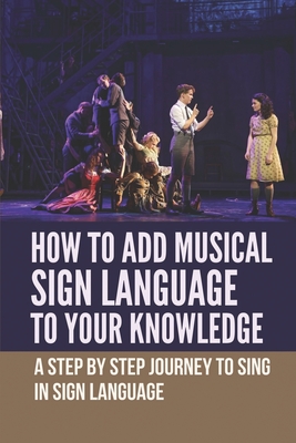 How To Add Musical Sign Language To Your Knowledge: A Step By Step Journey To Sing In Sign Language: Musical Singing Lessons