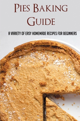 Pies Baking Guide: A Variety Of Easy Homemade Recipes For Beginners: Easy Pie Recipes From Scratch