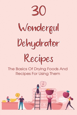 30 Wonderful Dehydrator Recipes: The Basics Of Drying Foods And Recipes For Using Them: Easy To Make Dehydration Recipes For Herbs