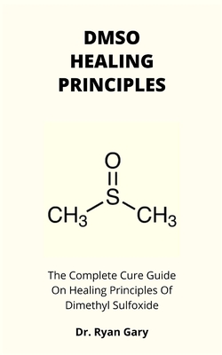 Dmso Healing Principles: The Complete Cure Guide On Healing Principles Of Dimethyl Sulfoxide