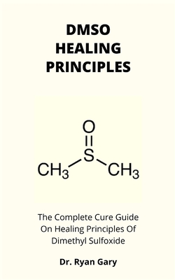 Dmso Healing Principles: The Complete Cure Guide On Healing Principles Of Dimethyl Sulfoxide