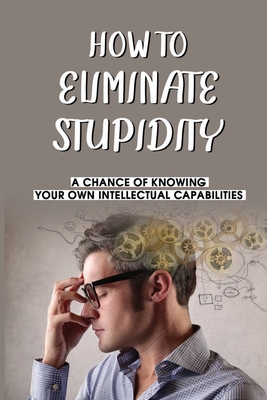 How To Eliminate Stupidity: A Chance Of Knowing Your Own Intellectual Capabilities: Human Intelligence Meaning