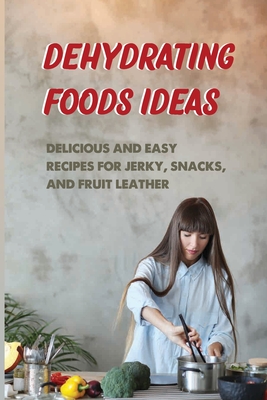 Dehydrating Foods Ideas: Delicious And Easy Recipes For Jerky, Snacks, And Fruit Leather: Ways To Preserving Fruit