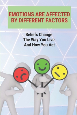 Emotions Are Affected By Different Factors: Beliefs Change The Way You Live And How You Act: Learn To Master Your Emotions Meaning