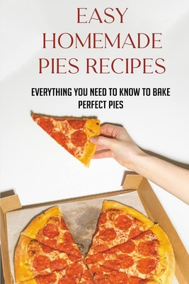 Easy Homemade Pies Recipes: Everything You Need To Know To Bake Perfect Pies: Methods To Baking Delicious Pies