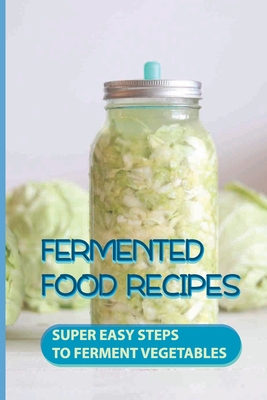 Fermented Food Recipes: Super Easy Steps To Ferment Vegetables: Fermented Vegetables Benefits