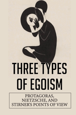 Three Types Of Egoism: Protagoras, Nietzsche, And Stirner's Points Of View: Rhetorical Theorist
