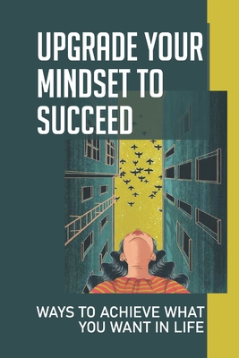 Upgrade Your Mindset To Succeed: Ways To Achieve What You Want In Life: A Narrow Definition Of What Success Meant