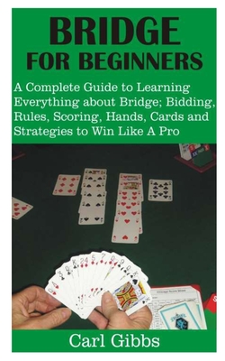 Bridge for Beginners: A Complete Guide to Learning Everything about Bridge; Bidding, Rules, Scoring, Hands, Cards and Strategies to Win Like