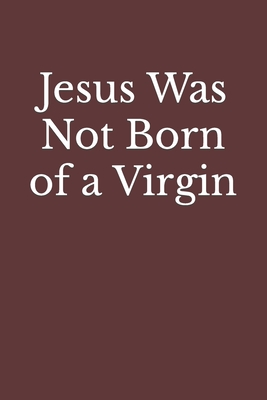 Jesus Was Not Born of a Virgin: The Infancy Narratives in Matthew and Luke Are Spurious