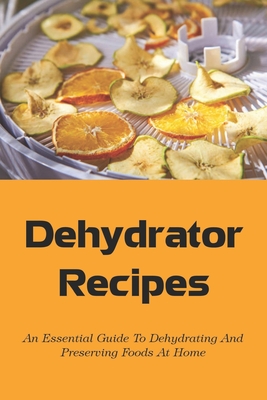 Dehydrator Recipes: An Essential Guide To Dehydrating And Preserving Foods At Home: Tips To Use The Hydrated Foods As Ingredients