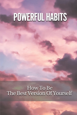 Powerful Habits: How To Be The Best Version Of Yourself: Be A Better Version Of Yourself Everyday